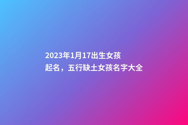 2023年1月17出生女孩起名，五行缺土女孩名字大全