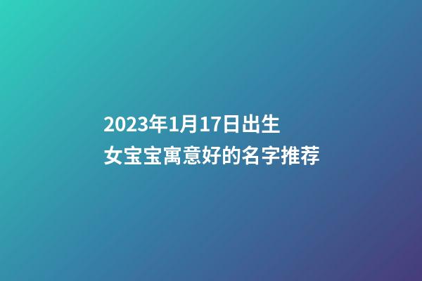 2023年1月17日出生女宝宝寓意好的名字推荐