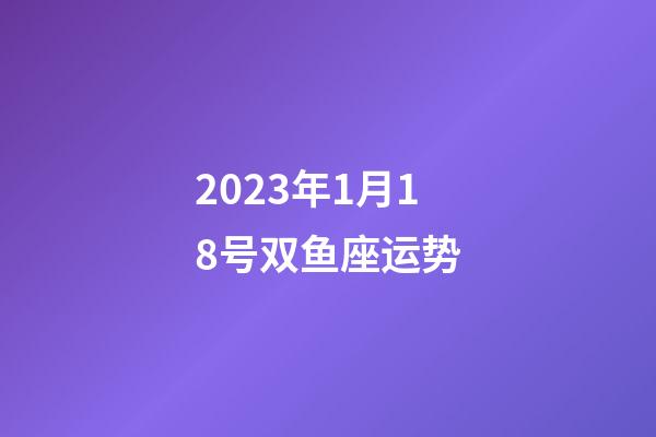 2023年1月18号双鱼座运势-第1张-星座运势-玄机派