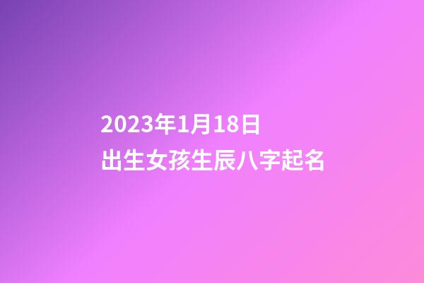 2023年1月18日出生女孩生辰八字起名