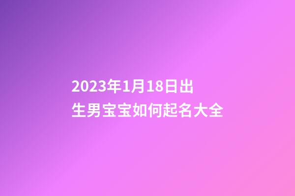 2023年1月18日出生男宝宝如何起名大全
