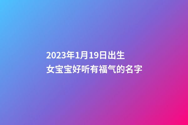 2023年1月19日出生女宝宝好听有福气的名字