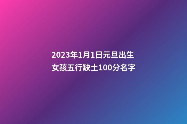 2023年1月1日元旦出生女孩五行缺土100分名字