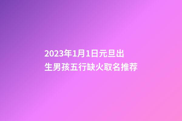 2023年1月1日元旦出生男孩五行缺火取名推荐