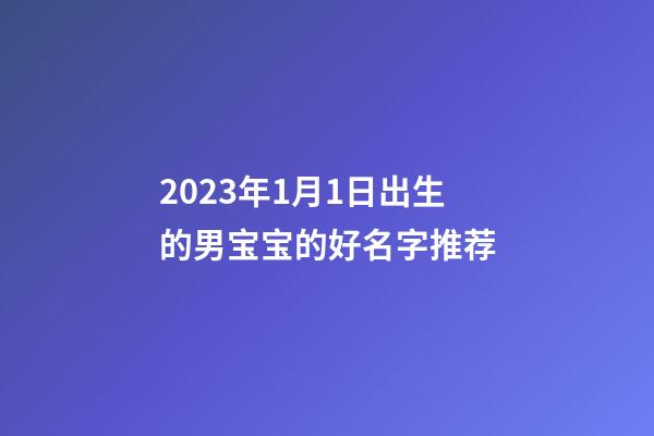 2023年1月1日出生的男宝宝的好名字推荐