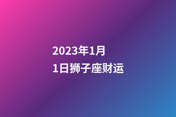2023年1月1日狮子座财运-第1张-星座运势-玄机派