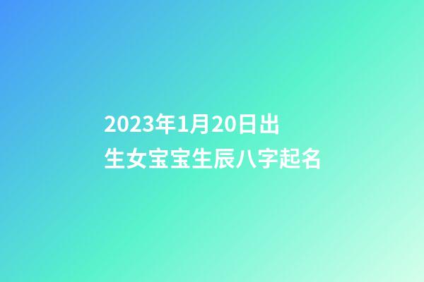 2023年1月20日出生女宝宝生辰八字起名