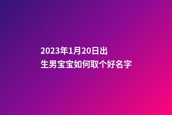 2023年1月20日出生男宝宝如何取个好名字