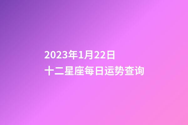 2023年1月22日十二星座每日运势查询-第1张-星座运势-玄机派