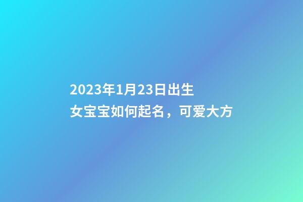 2023年1月23日出生女宝宝如何起名，可爱大方