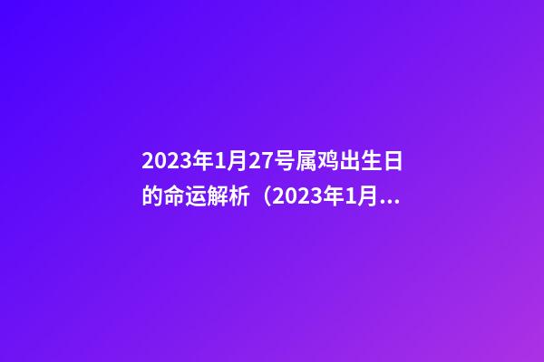 2023年1月27号属鸡出生日的命运解析（2023年1月27号属鸡出生日的命运解析图）