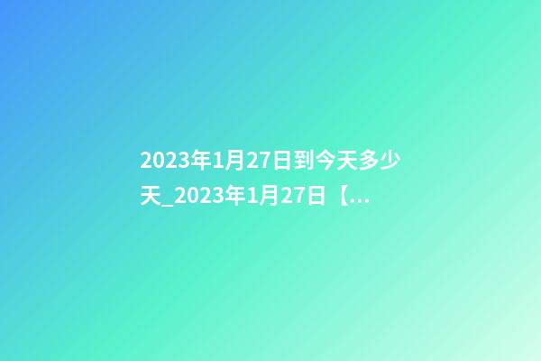 2023年1月27日到今天多少天_2023年1月27日【中华取名网】湖北咸宁XXX美容养生会所签约-第1张-店铺起名-玄机派