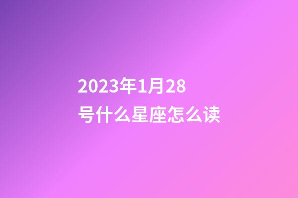 2023年1月28号什么星座怎么读-第1张-星座运势-玄机派