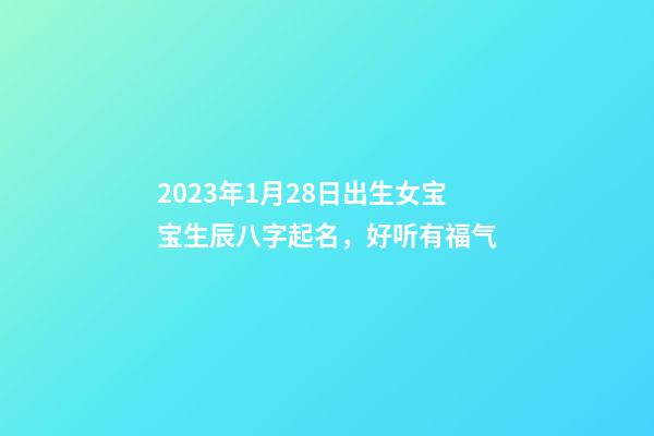 2023年1月28日出生女宝宝生辰八字起名，好听有福气