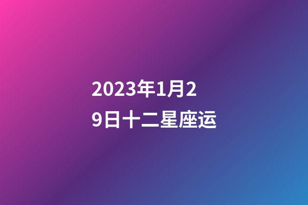 2023年1月29日十二星座运-第1张-星座运势-玄机派