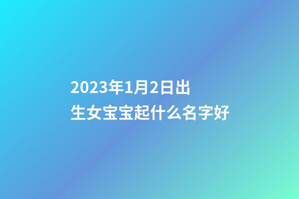 2023年1月2日出生女宝宝起什么名字好
