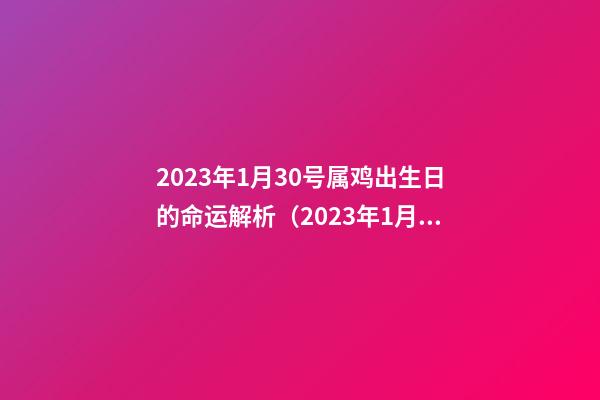 2023年1月30号属鸡出生日的命运解析（2023年1月30日出生的人命运）
