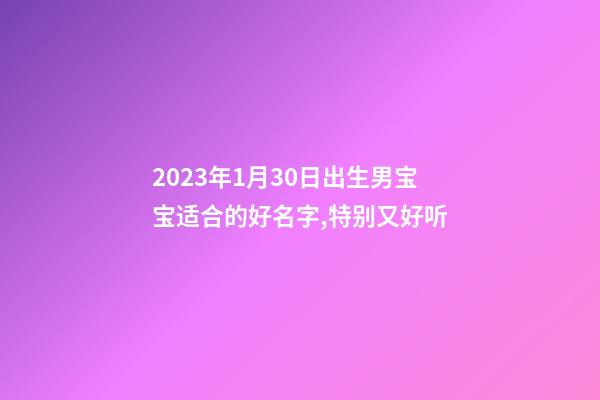 2023年1月30日出生男宝宝适合的好名字,特别又好听