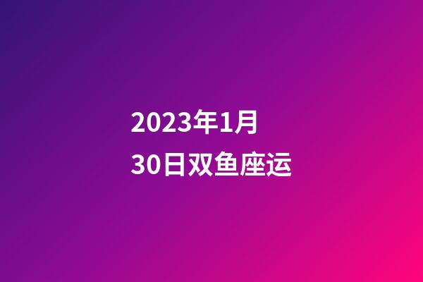 2023年1月30日双鱼座运-第1张-星座运势-玄机派