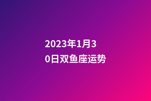 2023年1月30日双鱼座运势-第1张-星座运势-玄机派