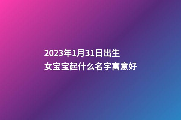 2023年1月31日出生女宝宝起什么名字寓意好
