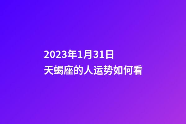 2023年1月31日天蝎座的人运势如何看-第1张-星座运势-玄机派