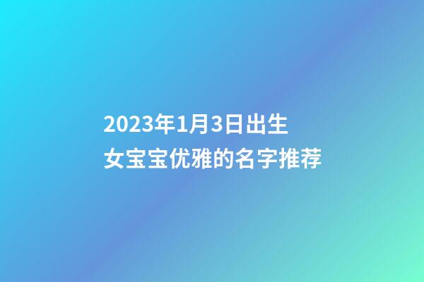 2023年1月3日出生女宝宝优雅的名字推荐