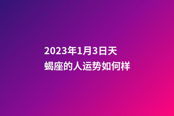 2023年1月3日天蝎座的人运势如何样-第1张-星座运势-玄机派