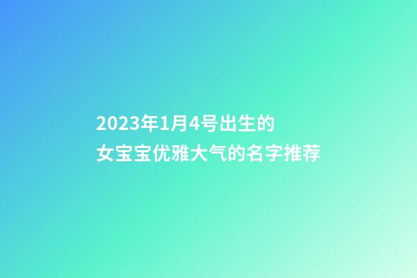 2023年1月4号出生的女宝宝优雅大气的名字推荐