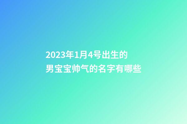 2023年1月4号出生的男宝宝帅气的名字有哪些