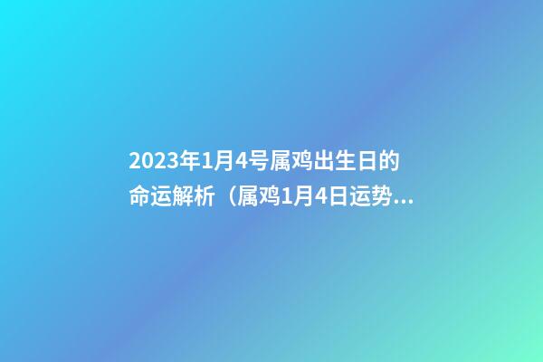 2023年1月4号属鸡出生日的命运解析（属鸡1月4日运势）