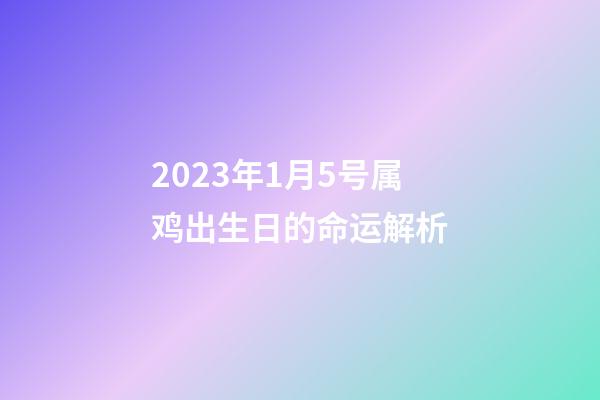 2023年1月5号属鸡出生日的命运解析