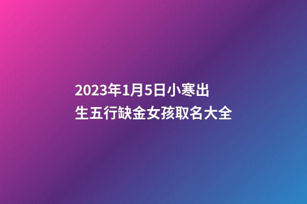 2023年1月5日小寒出生五行缺金女孩取名大全
