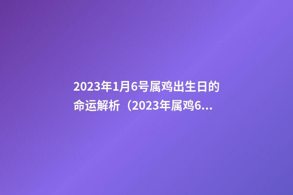 2023年1月6号属鸡出生日的命运解析（2023年属鸡6月出生是什么命）