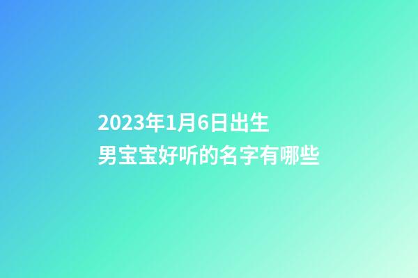 2023年1月6日出生男宝宝好听的名字有哪些