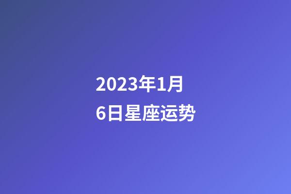 2023年1月6日星座运势-第1张-星座运势-玄机派