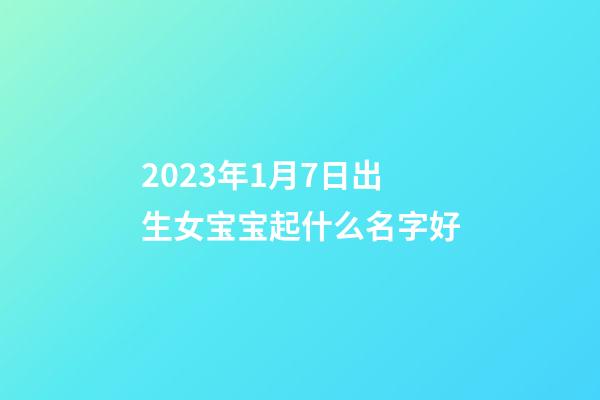 2023年1月7日出生女宝宝起什么名字好