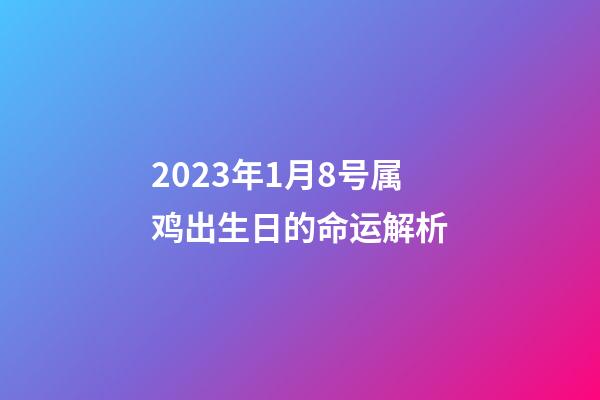 2023年1月8号属鸡出生日的命运解析