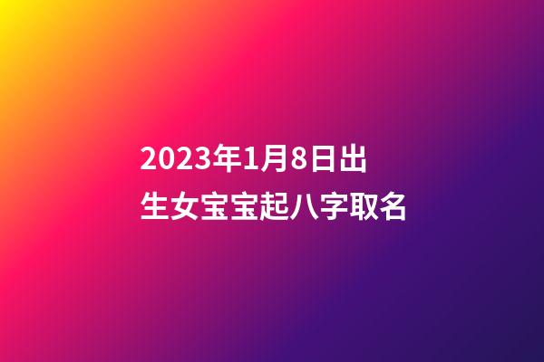 2023年1月8日出生女宝宝起八字取名