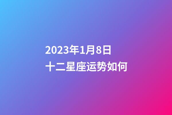 2023年1月8日十二星座运势如何-第1张-星座运势-玄机派