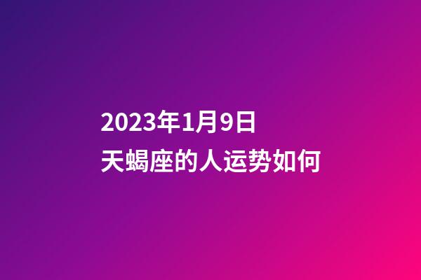 2023年1月9日天蝎座的人运势如何-第1张-星座运势-玄机派