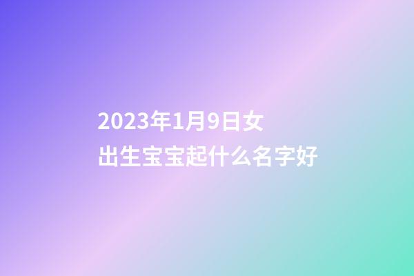 2023年1月9日女出生宝宝起什么名字好
