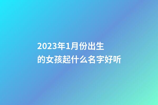 2023年1月份出生的女孩起什么名字好听