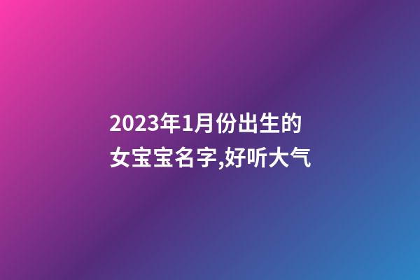 2023年1月份出生的女宝宝名字,好听大气