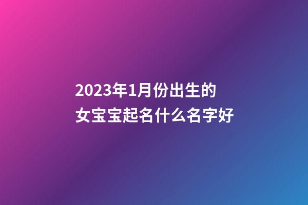 2023年1月份出生的女宝宝起名什么名字好