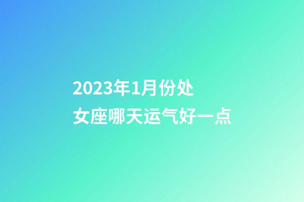 2023年1月份处女座哪天运气好一点-第1张-星座运势-玄机派