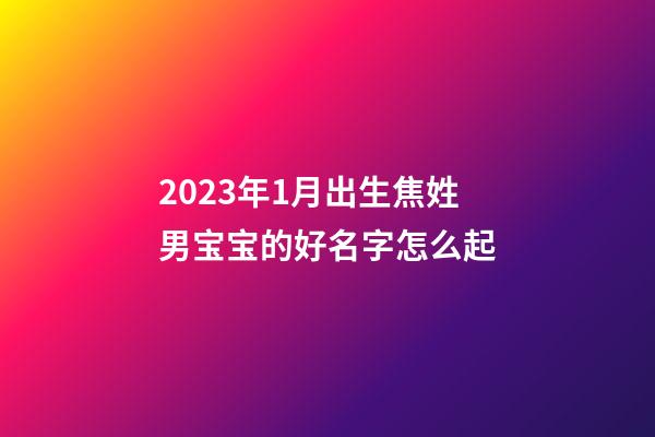 2023年1月出生焦姓男宝宝的好名字怎么起
