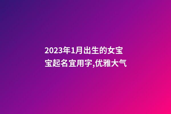 2023年1月出生的女宝宝起名宜用字,优雅大气