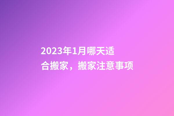 2023年1月哪天适合搬家，搬家注意事项