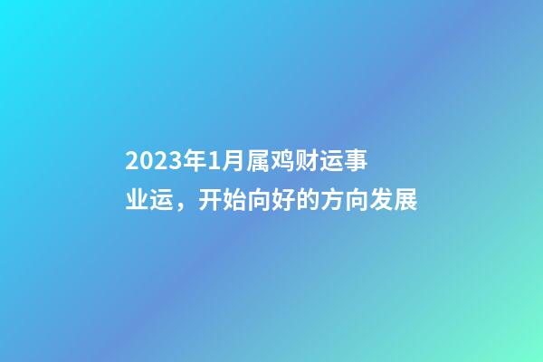 2023年1月属鸡财运事业运，开始向好的方向发展